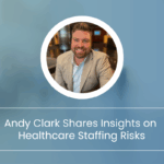 Andy Clark Shares Insights on Healthcare Staffing Risks